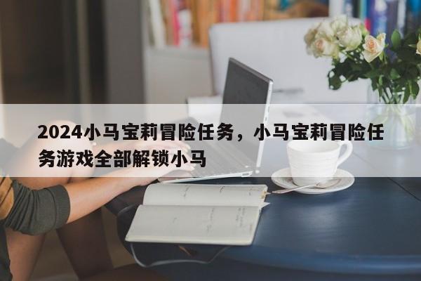 2024小马宝莉冒险任务，小马宝莉冒险任务游戏全部解锁小马