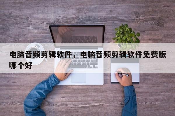 电脑音频剪辑软件，电脑音频剪辑软件免费版哪个好
