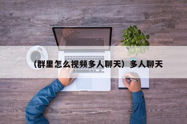 （群里怎么视频多人聊天）多人聊天