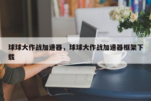 球球大作战加速器，球球大作战加速器框架下载