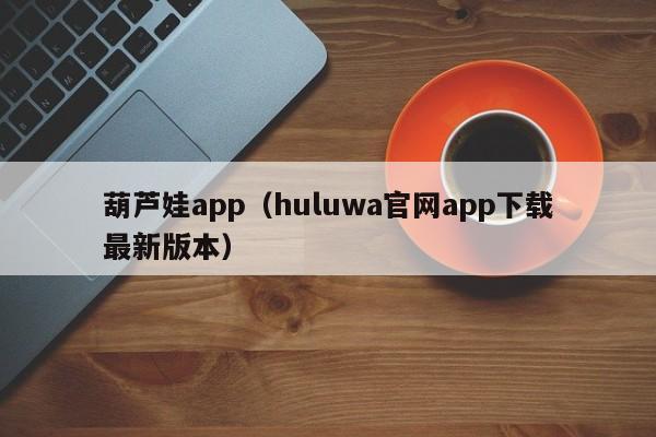 葫芦娃app（huluwa官网app下载最新版本）