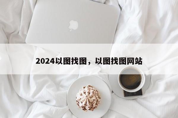 2024以图找图，以图找图网站