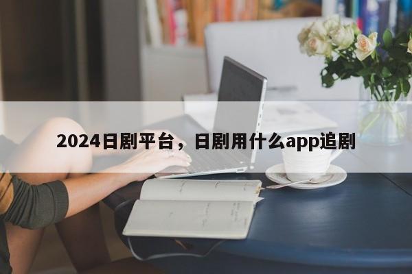 2024日剧平台，日剧用什么app追剧