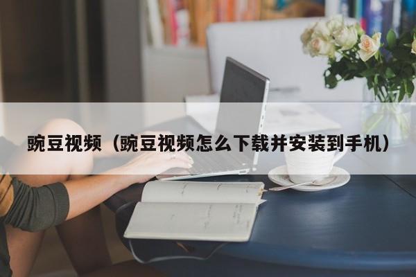 豌豆视频（豌豆视频怎么下载并安装到手机）