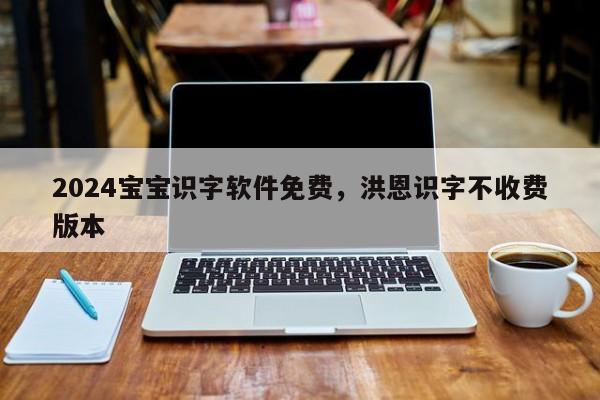 2024宝宝识字软件免费，洪恩识字不收费版本