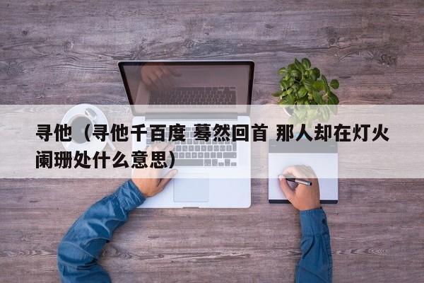 寻他（寻他千百度 蓦然回首 那人却在灯火阑珊处什么意思）