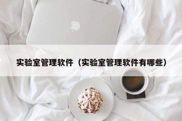 实验室管理软件（实验室管理软件有哪些）