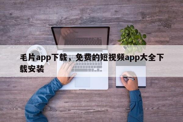 毛片app下载，免费的短视频app大全下载安装