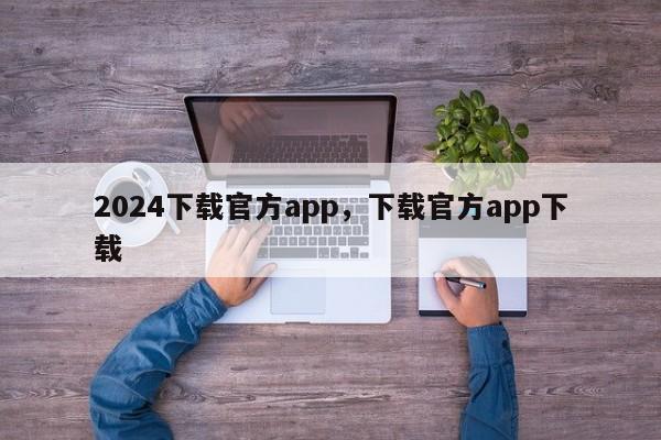 2024下载官方app，下载官方app下载