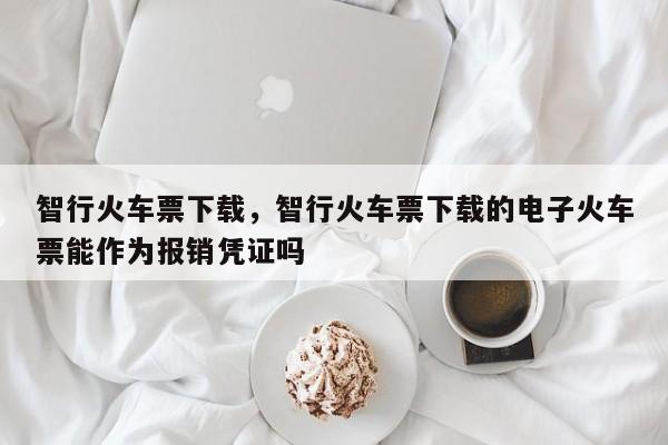 智行火车票下载，智行火车票下载的电子火车票能作为报销凭证吗