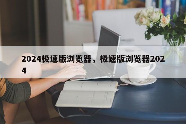 2024极速版浏览器，极速版浏览器2024