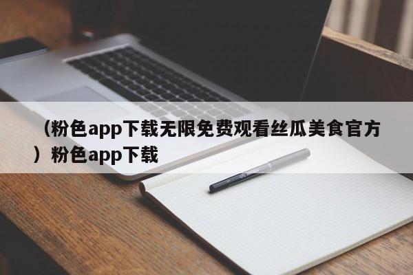 （粉色app下载无限免费观看丝瓜美食官方）粉色app下载