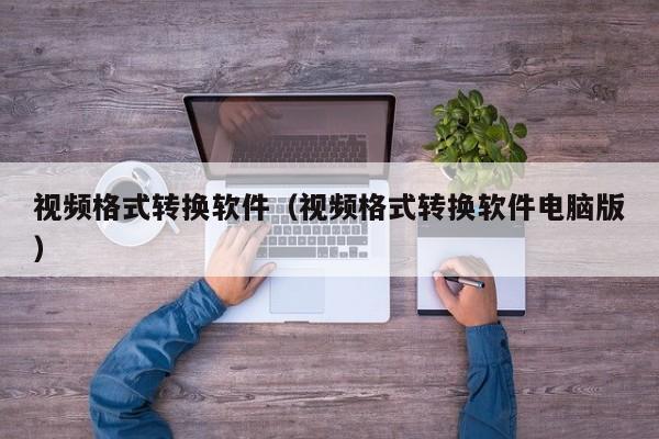 视频格式转换软件（视频格式转换软件电脑版）