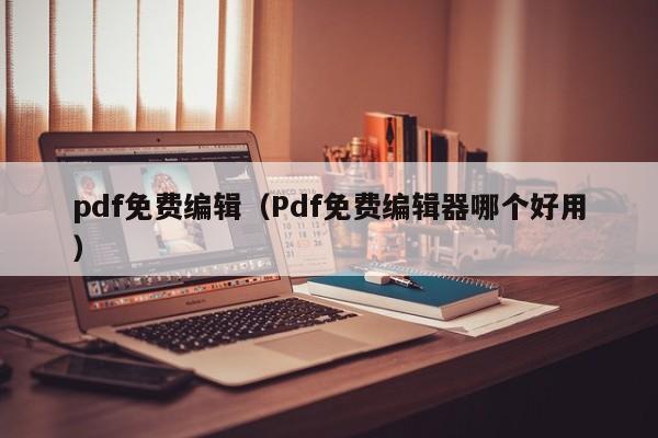 pdf免费编辑（Pdf免费编辑器哪个好用）