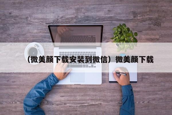（微美颜下载安装到微信）微美颜下载