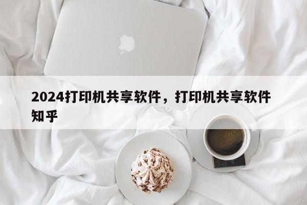 2024打印机共享软件，打印机共享软件 知乎