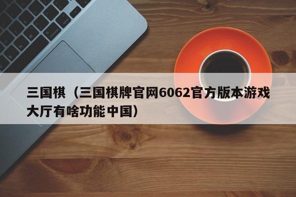 三国棋（三国棋牌官网6062官方版本游戏大厅有啥功能中国）