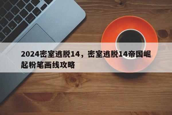 2024密室逃脱14，密室逃脱14帝国崛起粉笔画线攻略