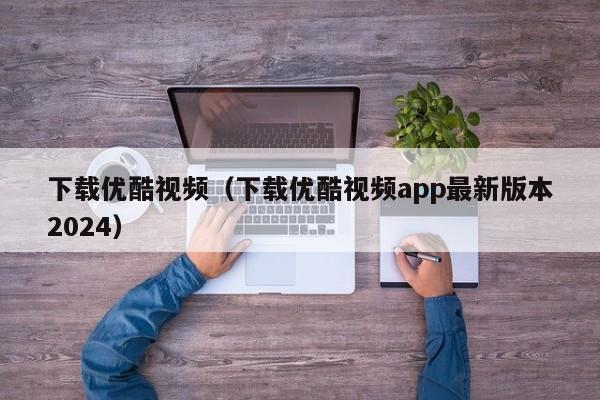 下载优酷视频（下载优酷视频app最新版本2024）