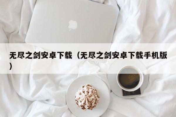 无尽之剑安卓下载（无尽之剑安卓下载手机版）