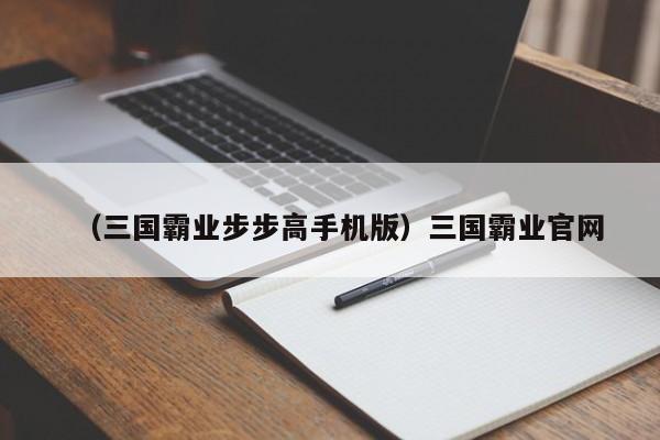 （三国霸业步步高手机版）三国霸业官网