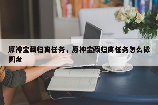 原神宝藏归离任务，原神宝藏归离任务怎么做圆盘