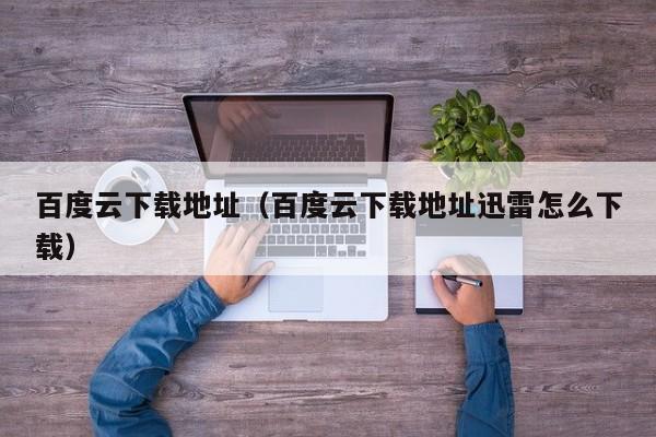 百度云下载地址（百度云下载地址迅雷怎么下载）