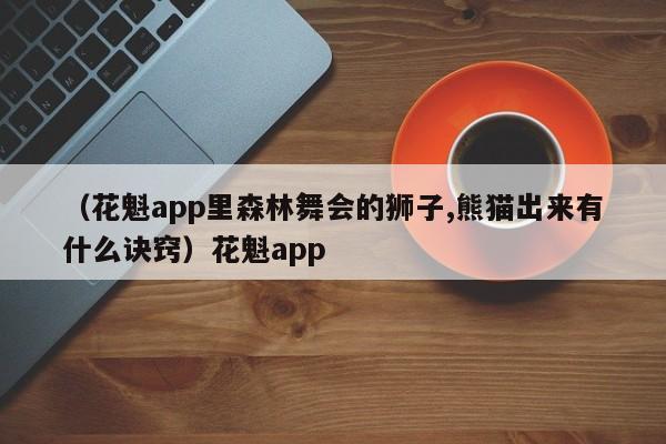 （花魁app里森林舞会的狮子,熊猫出来有什么诀窍）花魁app