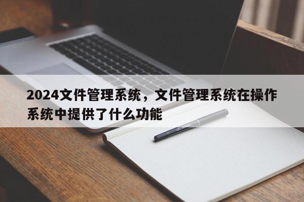 2024文件管理系统，文件管理系统在操作系统中提供了什么功能