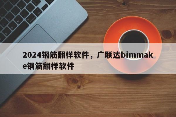 2024钢筋翻样软件，广联达bimmake钢筋翻样软件