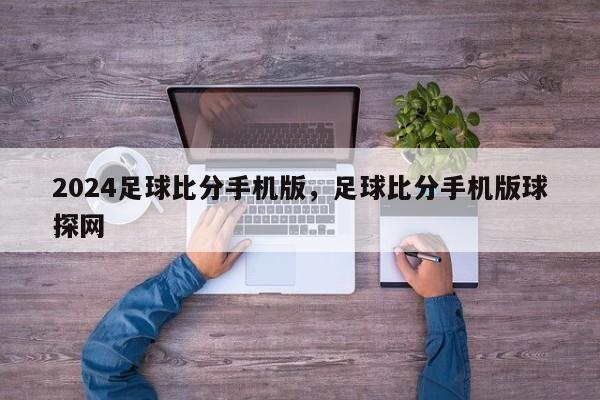 2024足球比分手机版，足球比分手机版球探网