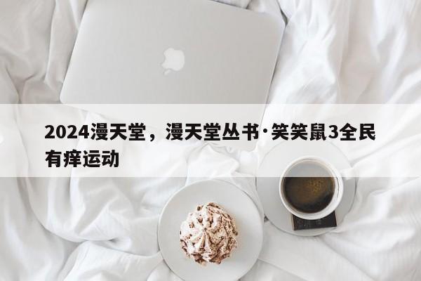 2024漫天堂，漫天堂丛书·笑笑鼠3全民有痒运动