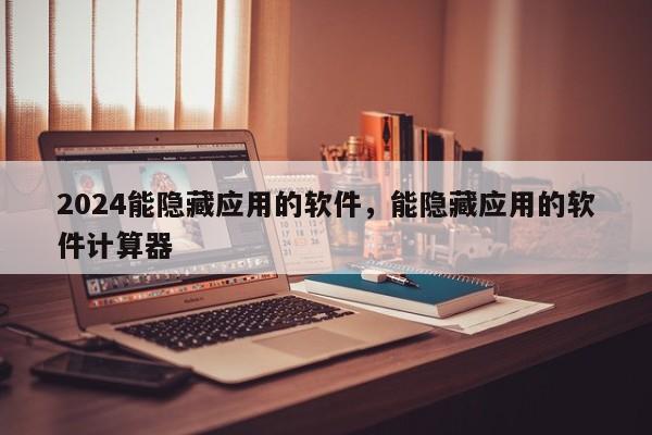 2024能隐藏应用的软件，能隐藏应用的软件计算器