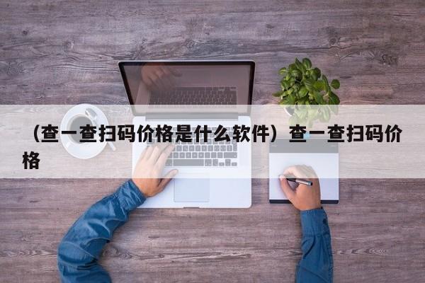 （查一查扫码价格是什么软件）查一查扫码价格