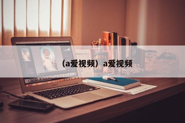 （a爱视频）a爱视频