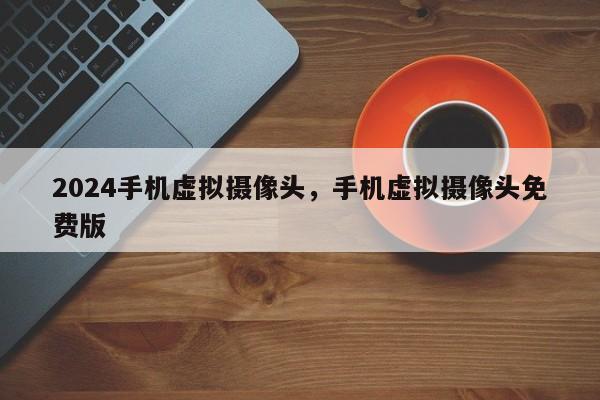 2024手机虚拟摄像头，手机虚拟摄像头免费版