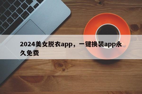 2024美女脱衣app，一键换装app永久免费