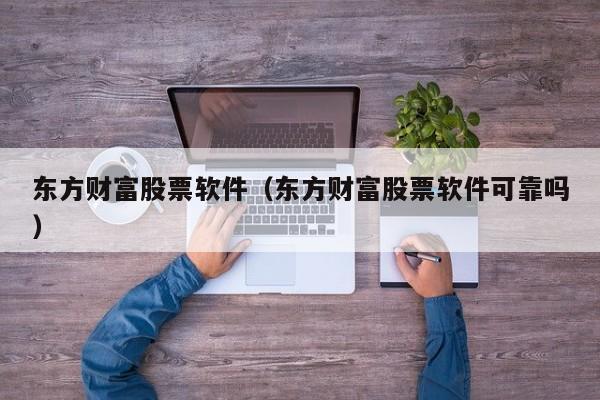 东方财富股票软件（东方财富股票软件可靠吗）