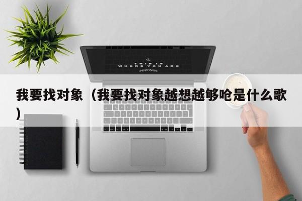我要找对象（我要找对象越想越够呛是什么歌）