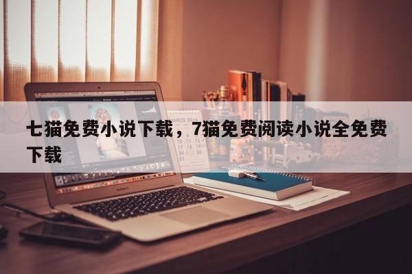 七猫免费小说下载，7猫免费阅读小说全免费下载