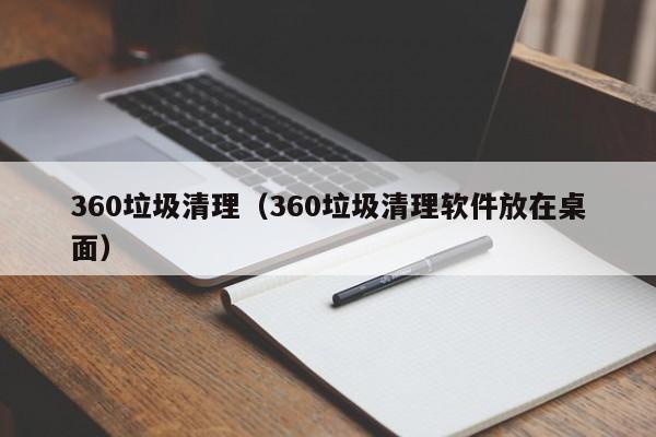 360垃圾清理（360垃圾清理软件放在桌面）
