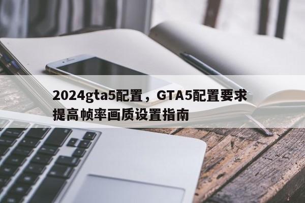 2024gta5配置，GTA5配置要求 提高帧率画质设置指南