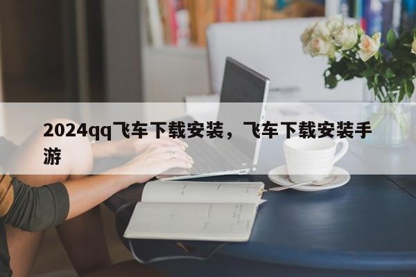 2024qq飞车下载安装，飞车下载安装手游