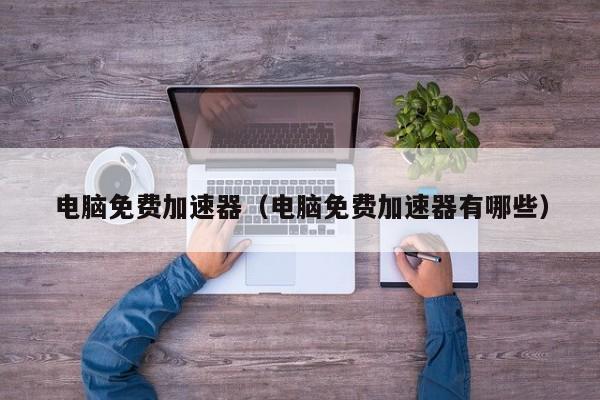 电脑免费加速器（电脑免费加速器有哪些）