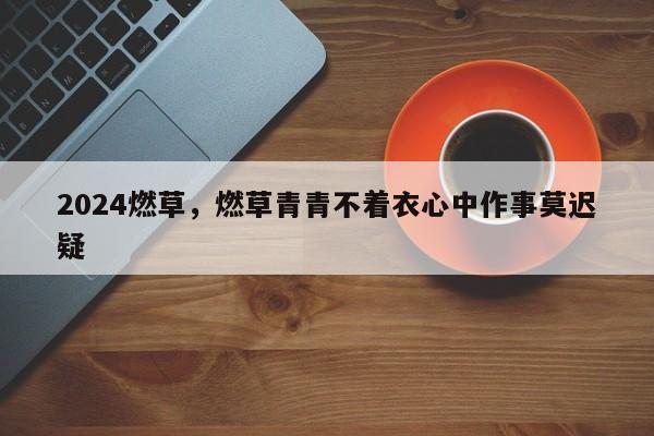 2024燃草，燃草青青不着衣心中作事莫迟疑