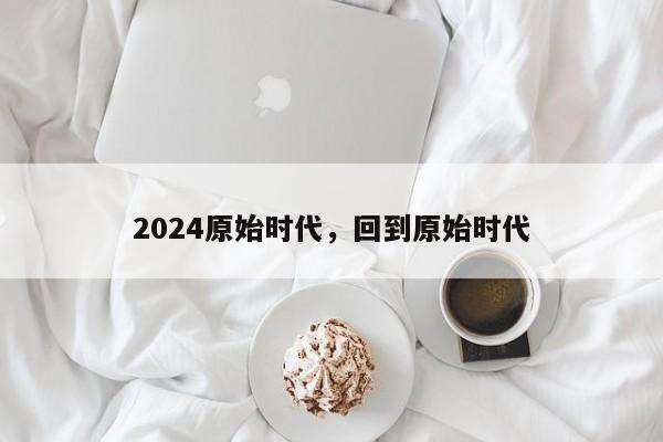2024原始时代，回到原始时代