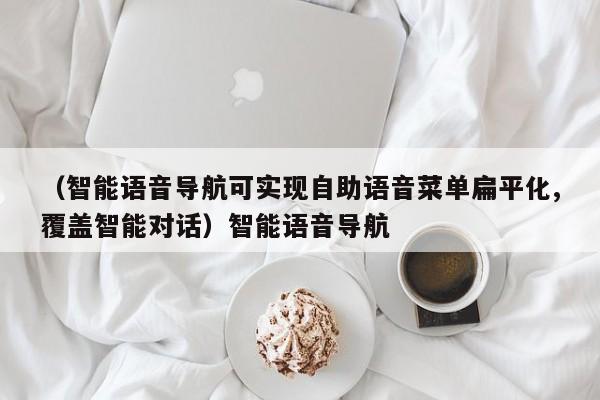 （智能语音导航可实现自助语音菜单扁平化,覆盖智能对话）智能语音导航