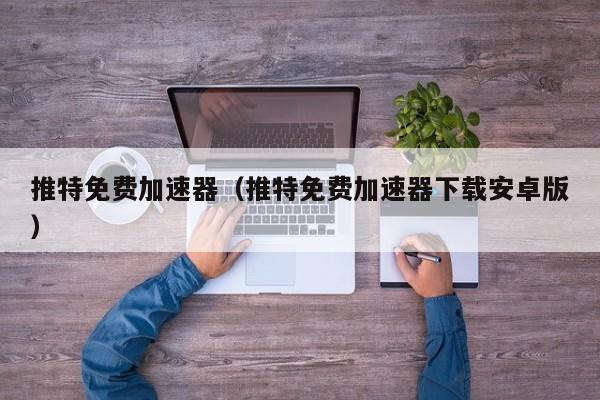 推特免费加速器（推特免费加速器下载安卓版）