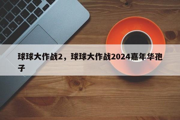 球球大作战2，球球大作战2024嘉年华孢子