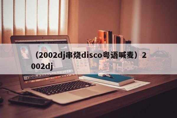 （2002dj串烧disco粤语喊麦）2002dj